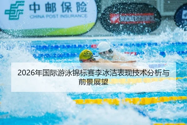 2026年国际游泳锦标赛李冰洁表现技术分析与前景展望