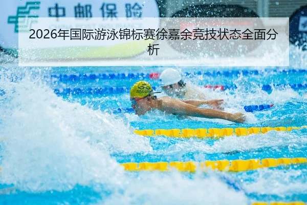 2026年国际游泳锦标赛徐嘉余竞技状态全面分析