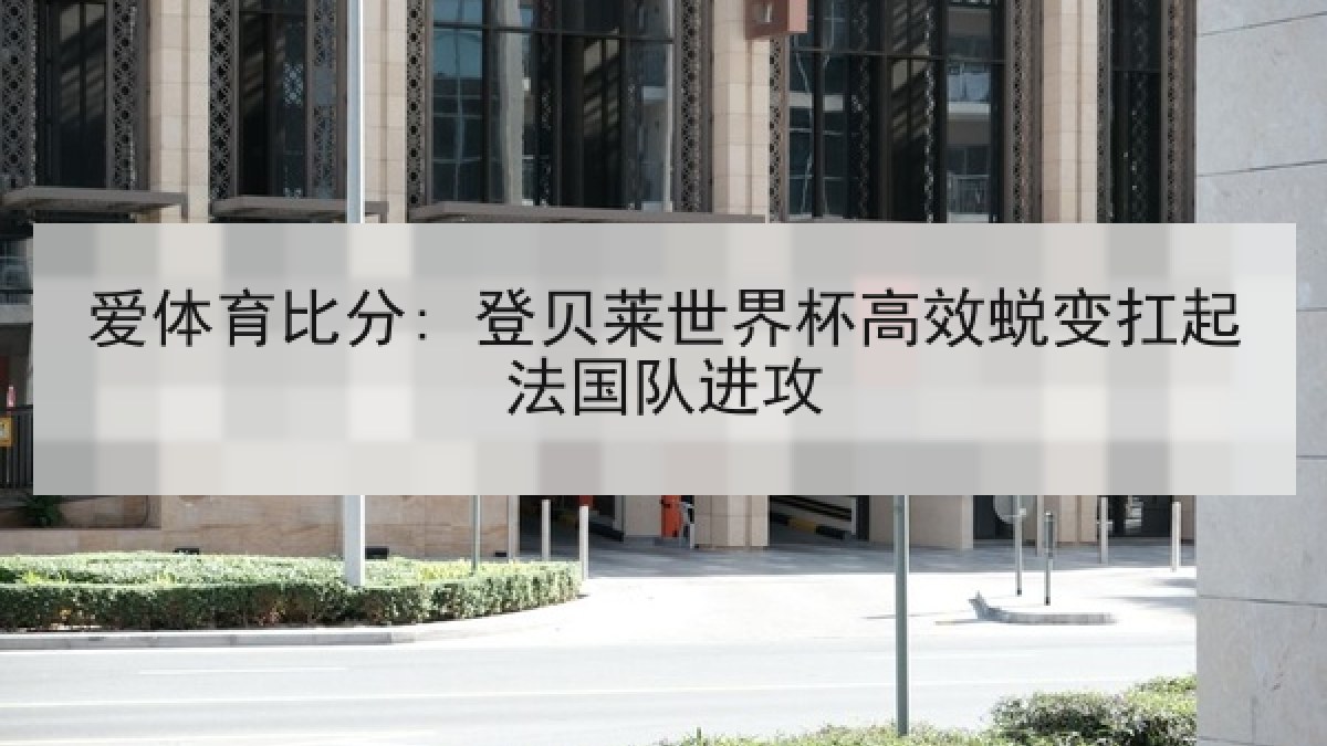 爱体育比分: 登贝莱世界杯高效蜕变扛起法国队进攻 爱体育比分: 登贝莱世界杯高效蜕变扛起法国队进攻