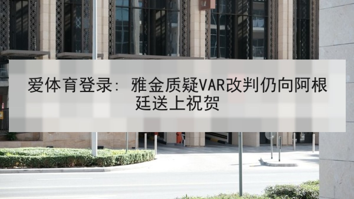 爱体育登录: 雅金质疑VAR改判仍向阿根廷送上祝贺