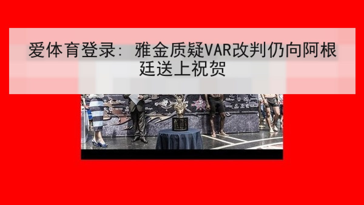 爱体育登录: 雅金质疑VAR改判仍向阿根廷送上祝贺