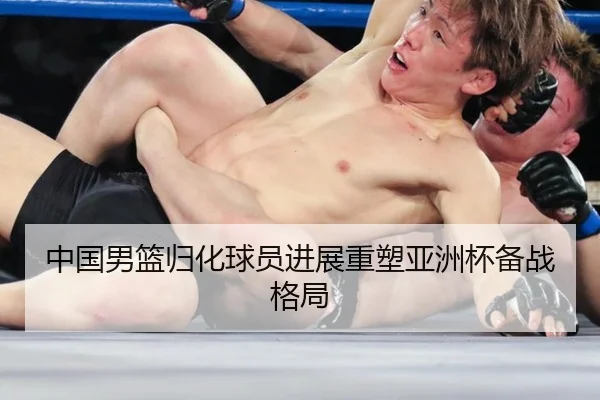 中国男篮归化球员进展重塑亚洲杯备战格局