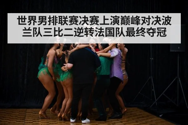 世界男排联赛决赛上演巅峰对决波兰队三比二逆转法国队最终夺冠