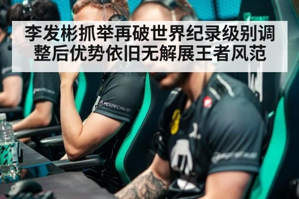 李发彬抓举再破世界纪录级别调整后优势依旧无解展王者风范